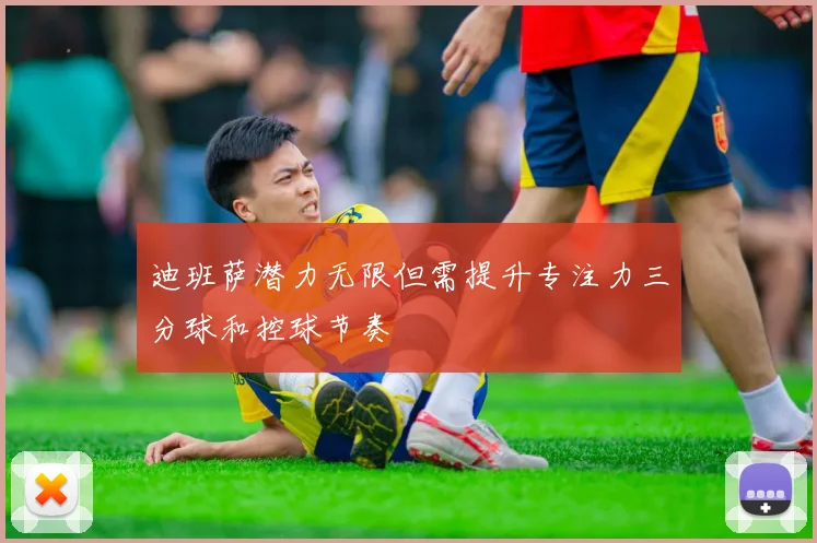 迪班萨潜力无限但需提升专注力三分球和控球节奏