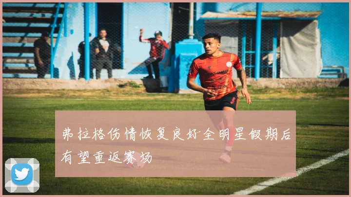 弗拉格伤情恢复良好全明星假期后有望重返赛场