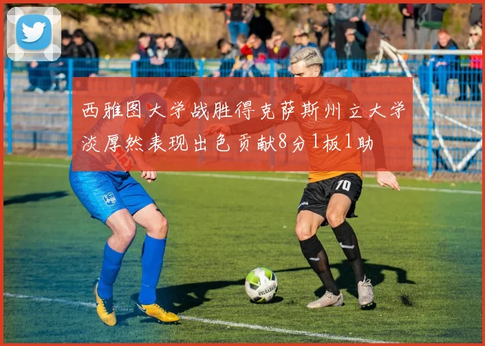 西雅图大学战胜得克萨斯州立大学淡厚然表现出色贡献8分1板1助