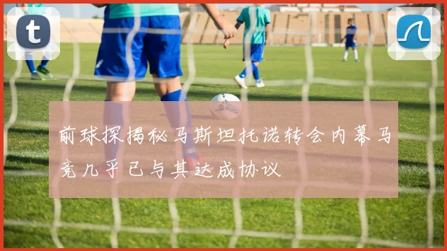 前球探揭秘马斯坦托诺转会内幕马竞几乎已与其达成协议