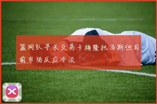 篮网队寻求交易卡梅隆托马斯但目前市场反应冷淡