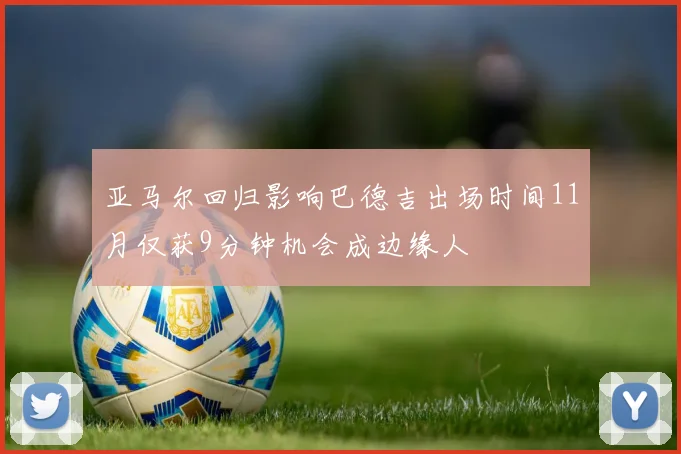 亚马尔回归影响巴德吉出场时间11月仅获9分钟机会成边缘人