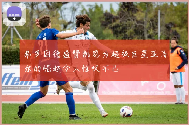 弗罗因德盛赞凯恩为超级巨星亚马尔的崛起令人惊叹不已