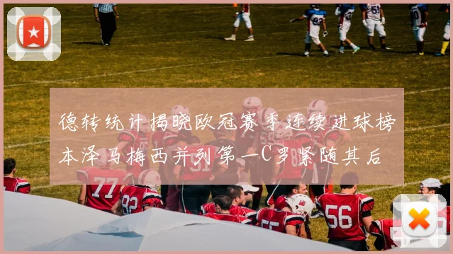 德转统计揭晓欧冠赛季连续进球榜本泽马梅西并列第一C罗紧随其后