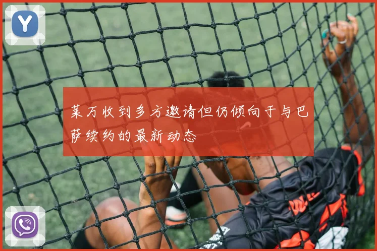 莱万收到多方邀请但仍倾向于与巴萨续约的最新动态