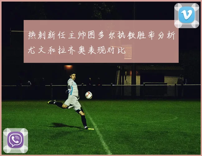 热刺新任主帅图多尔执教胜率分析尤文和拉齐奥表现对比