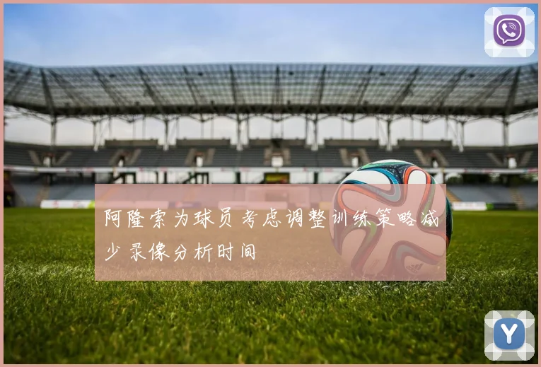 阿隆索为球员考虑调整训练策略减少录像分析时间
