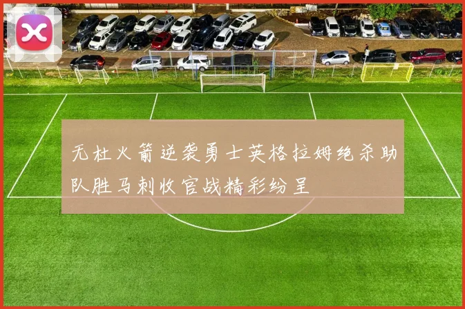 无杜火箭逆袭勇士英格拉姆绝杀助队胜马刺收官战精彩纷呈
