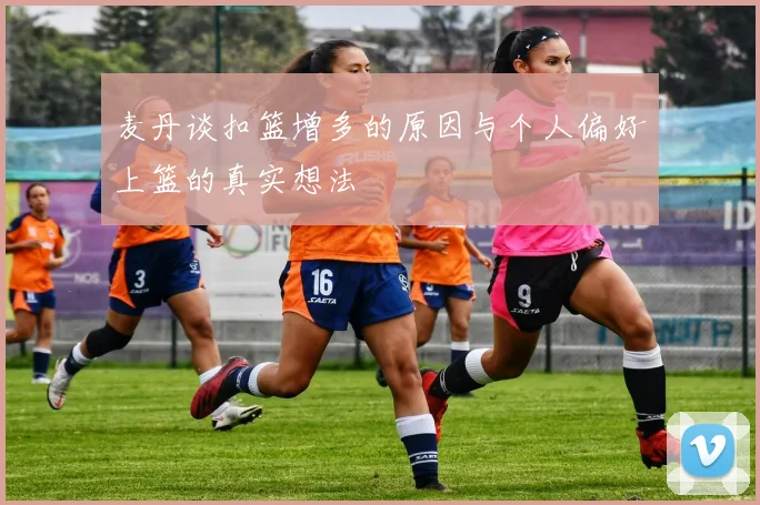 麦丹谈扣篮增多的原因与个人偏好上篮的真实想法