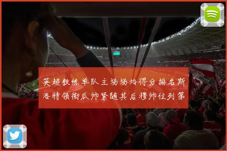 英超教练单队主场场均得分排名斯洛特领衔瓜帅紧随其后穆帅位列第五