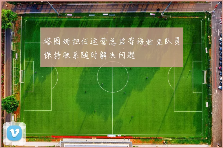 塔图姆担任运营总监寄语杜克队员保持联系随时解决问题