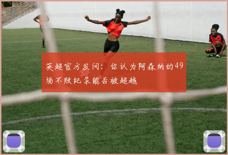 英超官方发问：你认为阿森纳的49场不败纪录能否被超越