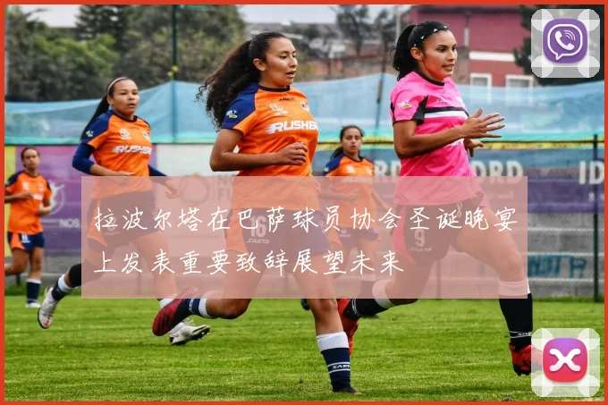 拉波尔塔在巴萨球员协会圣诞晚宴上发表重要致辞展望未来