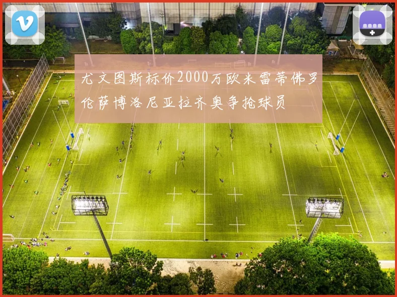 尤文图斯标价2000万欧米雷蒂佛罗伦萨博洛尼亚拉齐奥争抢球员
