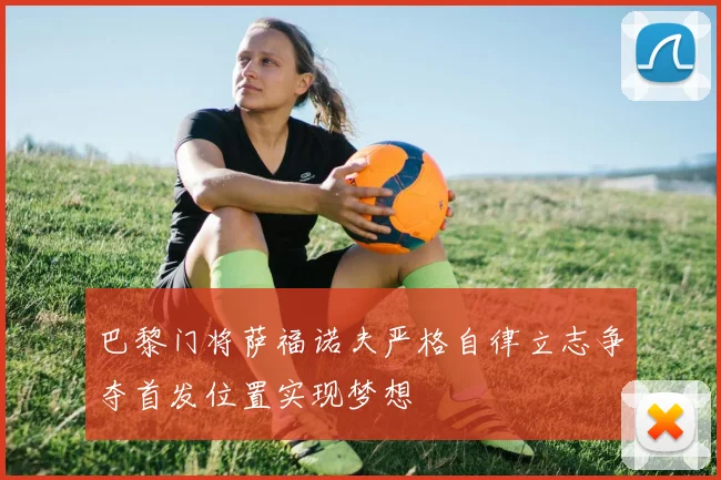 巴黎门将萨福诺夫严格自律立志争夺首发位置实现梦想