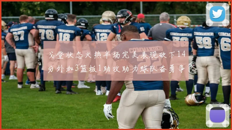 戈登状态火热半场完美表现砍下14分外加3篮板1助攻助力球队奋勇争先