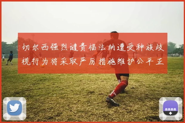 切尔西强烈谴责福法纳遭受种族歧视行为将采取严厉措施维护公平正义