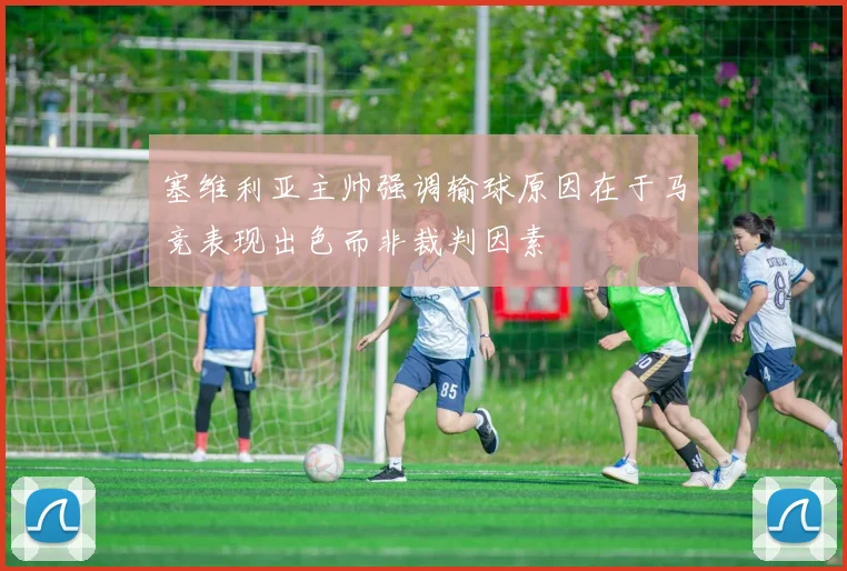 塞维利亚主帅强调输球原因在于马竞表现出色而非裁判因素