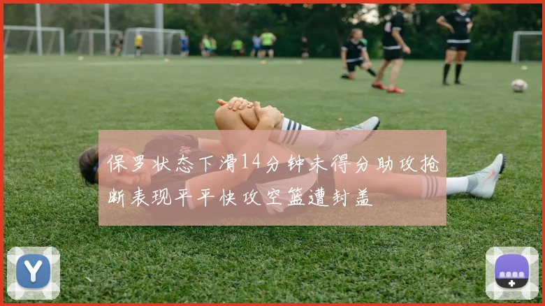 保罗状态下滑14分钟未得分助攻抢断表现平平快攻空篮遭封盖