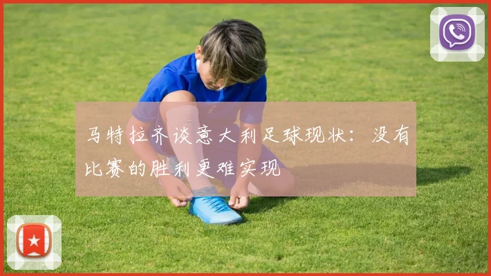 马特拉齐谈意大利足球现状：没有比赛的胜利更难实现