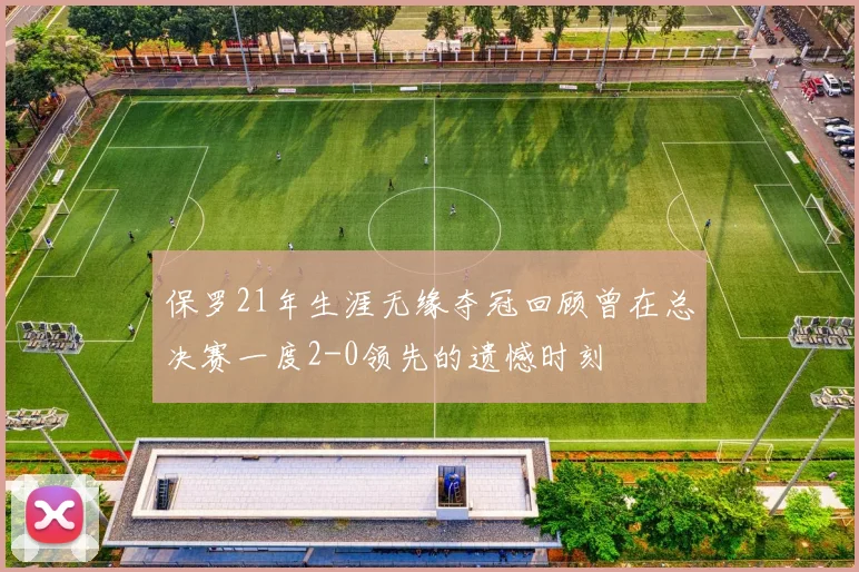 保罗21年生涯无缘夺冠回顾曾在总决赛一度2-0领先的遗憾时刻