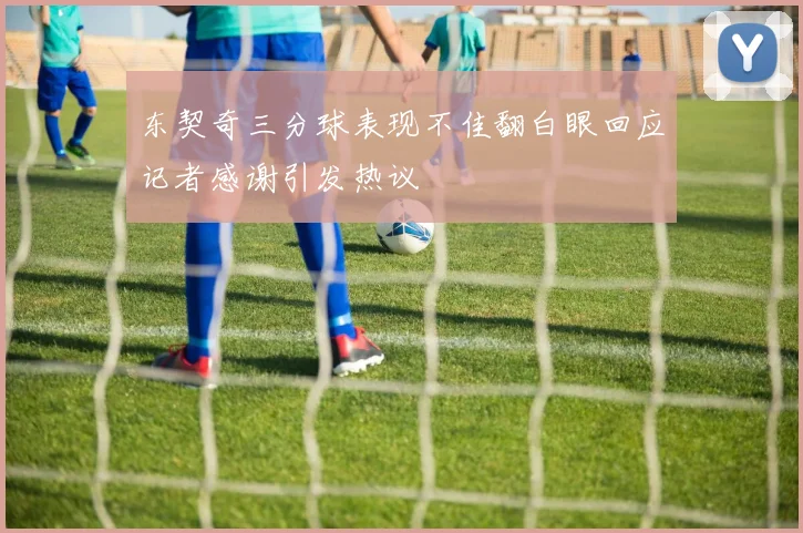 东契奇三分球表现不佳翻白眼回应记者感谢引发热议