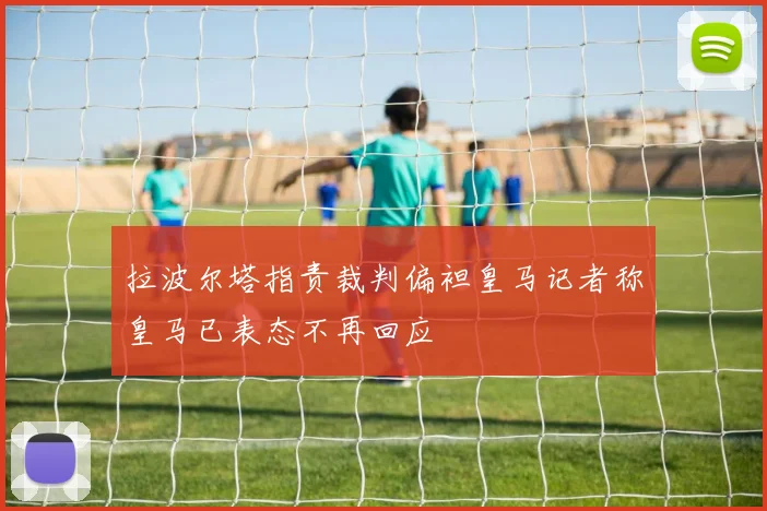 拉波尔塔指责裁判偏袒皇马记者称皇马已表态不再回应